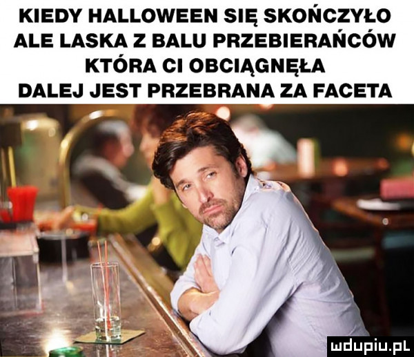 kiedy halloween su i sxońcvao ale laska z balu pnzeblerańców która ci obciągnęła dalej jest przebrana za faceta