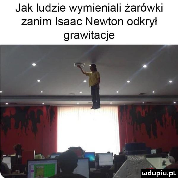 jak ludzie wymieniali żarówki zanim isaac newton odkrył grawitacje