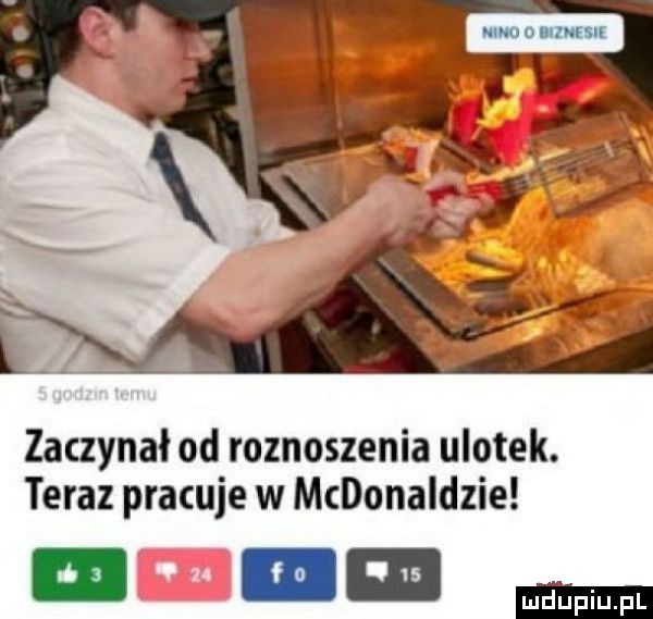 zaczynał od roznoszenia ulotek. teraz pracuje w mcdonaldzie umm