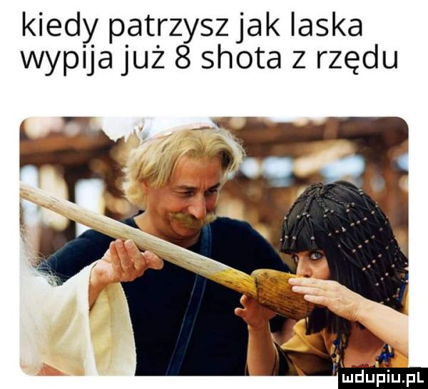 kiedy patrzyszjak ilska wypija już   shota z rzędu ludupiu. pl