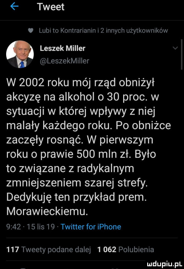 tweet lubi o kontrarianin   innych uzylkownikow leszek miller leszekmiiier w      roku mój rząd obniżył akcyzę na alkohol o    proc. w sytuacji w której wpływy z niej malały każdego roku. po obniżce zaczęły rosnąć. w pierwszym roku o prawie     mln zł. było to związane z radykalnym zmniejszeniem szarej strefy. dedykuję ten przykład peem. morawieckiemu.         lis    twitter for iphone     tweety podane dalej       polubienia