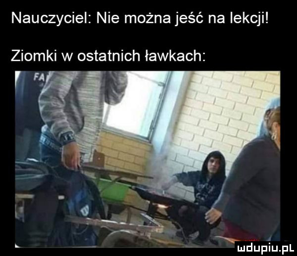 nauczyciel nie można jeść na lekcji ziomki w ostatnich ławkach fi   a x mdupiupl