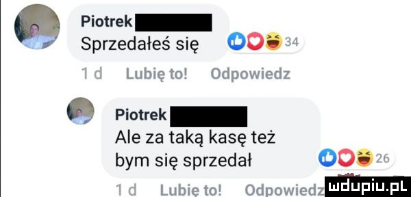 piotrek i sprzedałeś się oo wien     z ﬂ piotrek ale za taką kasę też bym się sprzedał