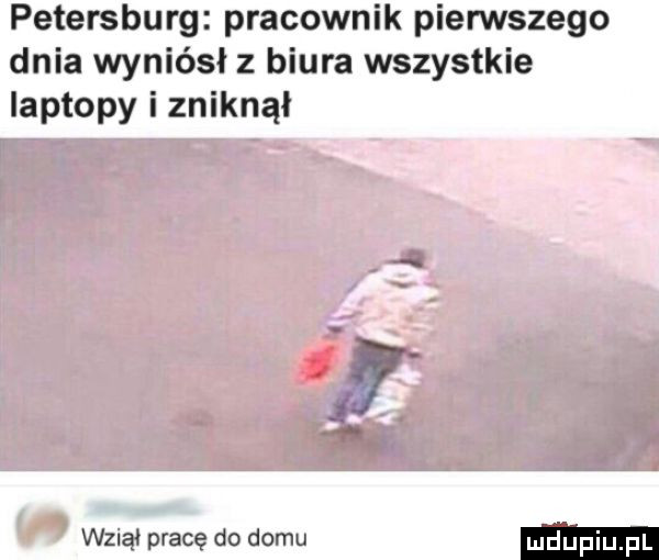 petersburg pracownik pierwszego dnia wyniósł z biura wszystkie laptopy i zniknął iv wzdął pracę do domu m