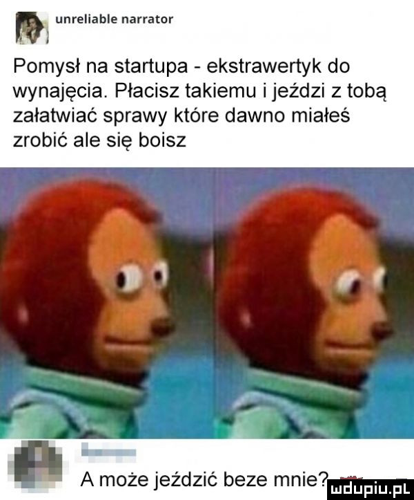 n unreliable narrator pomysł na startupa ekstrawertyk do wynajęcia płacisz takiemu i jeździ z tobą załatwiać sprawy które dawno miałeś zrobić ale się boisz a może jezdzm beze mel  emdupiupl