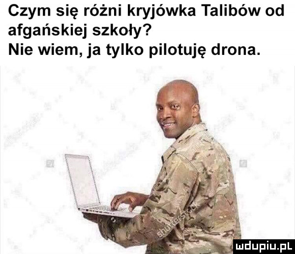 czym się różni kryjówka talibów od afgańskiej szkoły nie wiem ja tylko pilotuję drona. mdupiupl