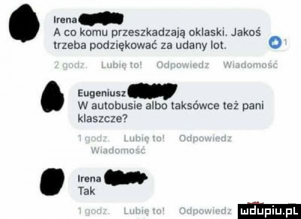 nina a co komu przeszkadzają oklaski. jakoś o trzeba podziękować za udany lot. eugeniusz w autobusie albo taksówce też pani klaszcze. m ta k
