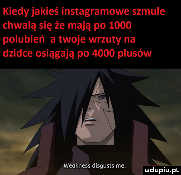 kiedy jakieś instagramowe szmule chwalą się że mają po      polubień a twoje wrzuty na dziwce osiągają po      plusów weakness disgusts me. mduplu pl