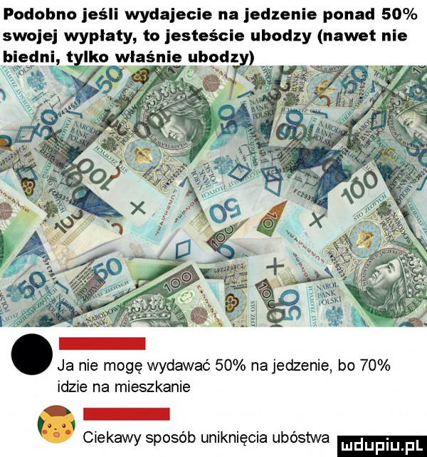 podobno jeśli wydajecie na jedzenie ponad    swojej wyplaty io jesteście ubodzy nawet nie dni tylko właśnie ubodz ja nie mogę wydawać    na jedzenie bo    idzie na mieszkanie ł. ciekawy sposób uniknięcia ubóstwa