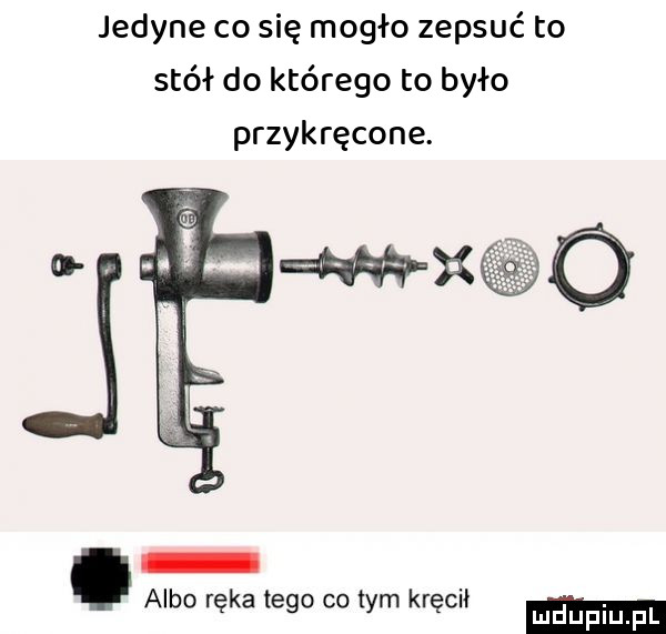 jedyne co się mogło zepsuć to stół do którego to było przykręcone. abakankami albo ręka tego co tym kręcił m