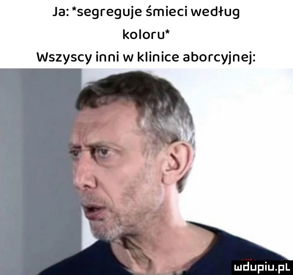 ja segreguje śmieci według ko oru wszyscy inni w klinice aborcyjnej