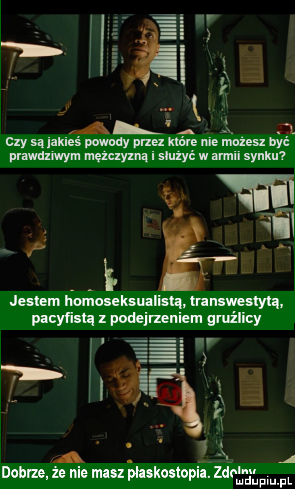 a i x   czy są jakieś powody przez które nie możesz być prawdziwym mężczyzną i służyć w armii synku i jestem homoseksualistą transwestytą pacyﬁstq z podejrzeniem gruźlicy dobrze że nie masz płaskostopie. zio m duciu. pl