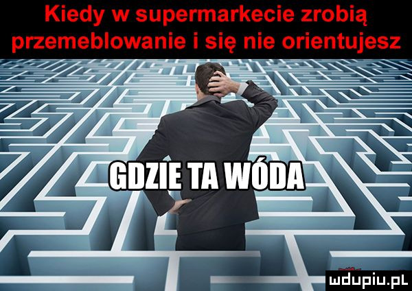 kiedy w supermarkecie zrobią przemeblowanie i się nie orientujesz mdﬁpiupl