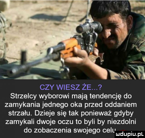 czy wiesz że. strzelcy wyborowi mają tendencję do zamykania jednego oka przed oddaniem strzału. dzieje się tak ponieważ gdyby zamykali dwoje oczu to byli by niezdolni do zobaczenia swojego celu