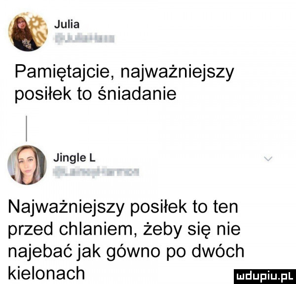 julia i pamiętajcie najważniejszy posiłek to śniadanie jingle l  . najważniejszy posiłek to ten przed chlaniem żeby się nie najebać jak gówno po dwóch kielonach