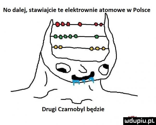 no dalej stawiajcie te elektrownie atomowe w polsce drugi czarnobyl będzie