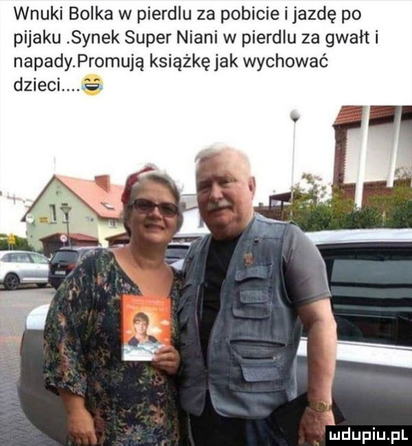 wnuki bolka w pierdlu za pobicie i jazdę po pijaku synek super niani w pierdlu za gwałt i napady. promują książkę jak wychować dzieci ę