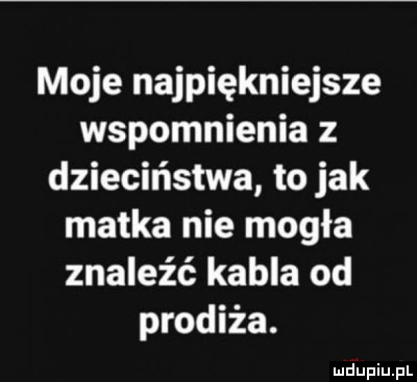 moje najpiękniejsze wspomnienia z dzieciństwa to jak matka nie mogła znaleźć kabla od prodiża