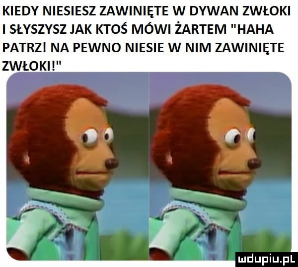 kiedy niesiesz zawinięte w dywan zwłoki stvszvsz jak ktoś mówi żartem haba patrz na pewno niesie w nim zawinięte zwłoki