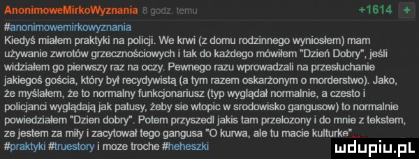 wan n      avmmrmwmmawyzmma kiedyś miałem praktyki na pduqi. we krwi z domu mdzlnnego wynloslem mam używanie zwrmów gumowych i ork do każdego mm dzień naw lach widziałem go pierwszy raz na dcy pewnego razu wpmwadzall na przeslumanle jakiegoś gośka który w recydywlsłą a tym razem uskalżnnym u morderstwo jaka że myślałem za m nonnalny mnkqmanusz typ wyglądał normalnie   mm ponqanux wyglądam jak palusy żeby sie wlapicw smdawlsku gangusów lo mmnalme mianem dzlen damy polem przyszedl jams ocr paekunnyl do mnie z iekstem ze eilem za mw zacytował ego gangusa o kurwa ale lu mame kullurke wmmnmmwnmmwmm