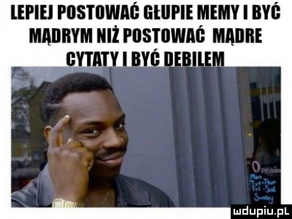 lepiki postowaś głupie memy i byś maiłbym niż pustowag madre