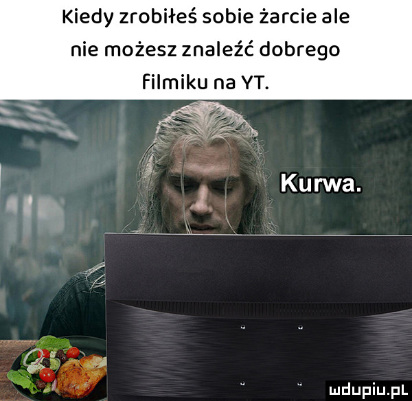 kiedy zrobiłeś sobie żarcie ale nie możesz znaleźć dobrego filmiku na yt