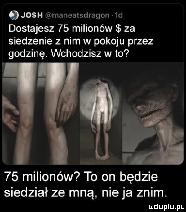 a josh maneatsdragon  d dostajesz    milionów za siedzenie z nim w pokoju przez godzinę. wchodzisz w to i j    milionów to on będzie siedział ze mną nie ja zlim