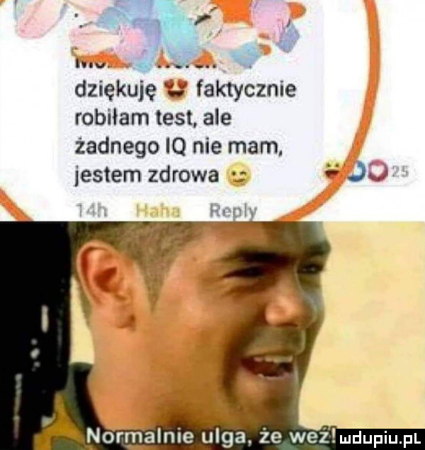 w     f   m x luv f g. abakankami dziękuję faktycznie robiłam test ale żadnego iq nie mam jestem zdrowa ją normalnie ulga że waż mdupiu p