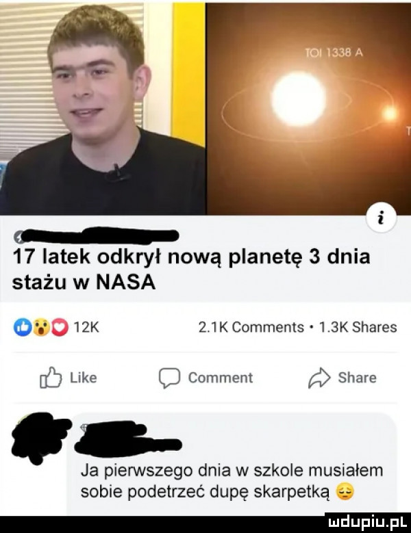 iatek odkrył nową planetę   dnia stażu w nasa     k   kcomments    k shares like c comment stare ja pierwszego dnia w szkole musiałem sobie podetrzeć dupę skarpetką