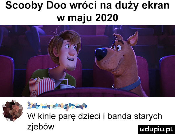 scoopy dao wróci na duży ekran w maju      ag. abakankami x   w kinie parę dzieci i banda starych zjebów