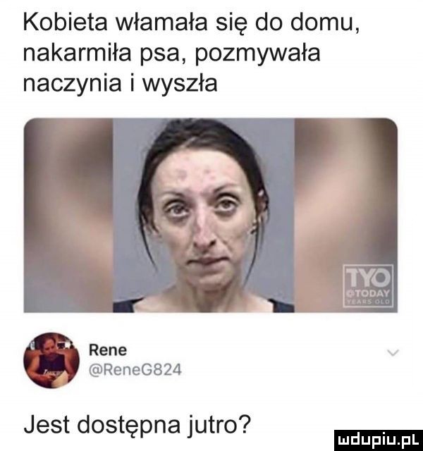 kobieta włamała się do domu nakarmiła psa pozmywała naczynia i wyszła rene renegbza jest dostępna jutro ludu iu. l