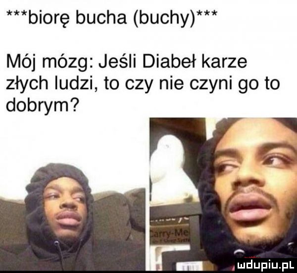 biorę bucha buchy mój mózg jeśli diabeł karze złych ludzi to czy nie czyni go to dobrym ludupqul