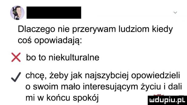 dlaczego nie przerywam ludziom kiedy coś opowiadają x bo to niekulturalne j chcę żebyjak najszybciej opowiedzieli o swoim mało interesującym życiu i dali mew końcu spokój