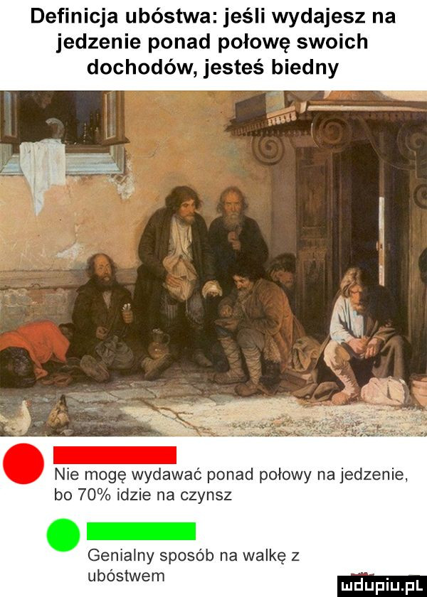 definicja ubóstwa jeśli wydajesz na jedzenie ponad połowę swoich dochodów jesteś biedny nie moge wydawać ponad polowy na jedzenie bo    idzie na czynsz genialny sposób na walkę z ubóstwem