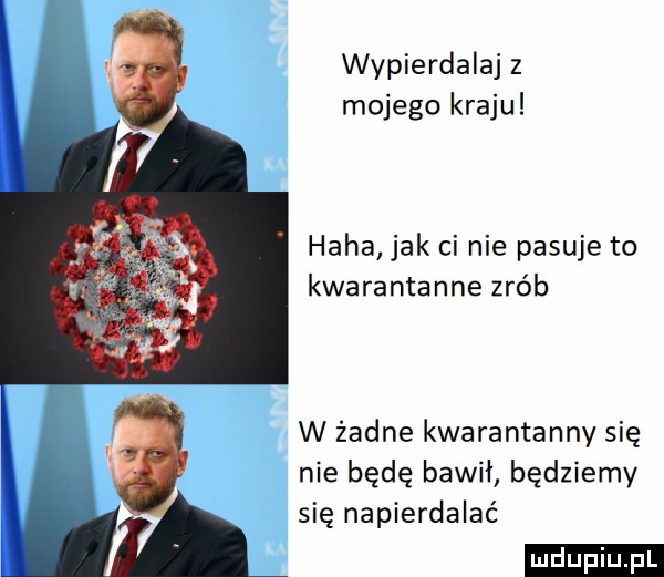 wypierdalaj   mojego kraju haba jak ci nie pasuje to kwarantanna zrób w żadne kwarantanny się nie będę bawił będziemy się napierdalać ludu iu. l