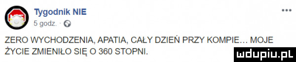 tygodnik nie       zero wychodzenia apatia caly dzien przy kompie. moje życie zmienilo się o     stopni