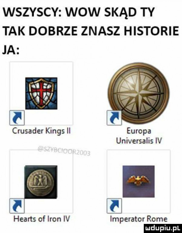 wszyscy wow skąd ty tak dobrze znasz historie ja l asader kings ii europa universalis iv f mans of iron iv imperator rome ludu iu. l