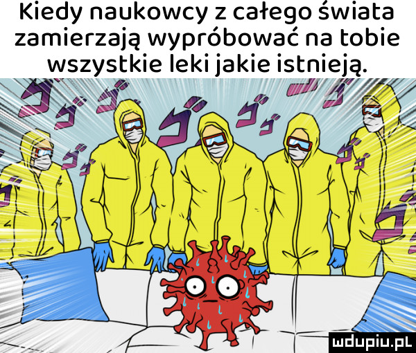 kiedy naukowcy z calego świata zamierzają wypróbować na tobie wszystkie leki jakie istnieją