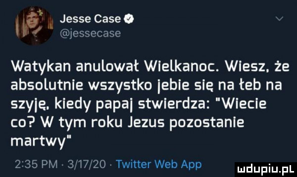 i jesse cameo a a jessecase watykan anulowat wielkanoc. wiesz. że absolutnie wszystko ecie sie na łeb na szyję kiedy papai stwierdza wiecie co w tym roku jezus pozostanie martwy      pm  ji     v twitter web aap