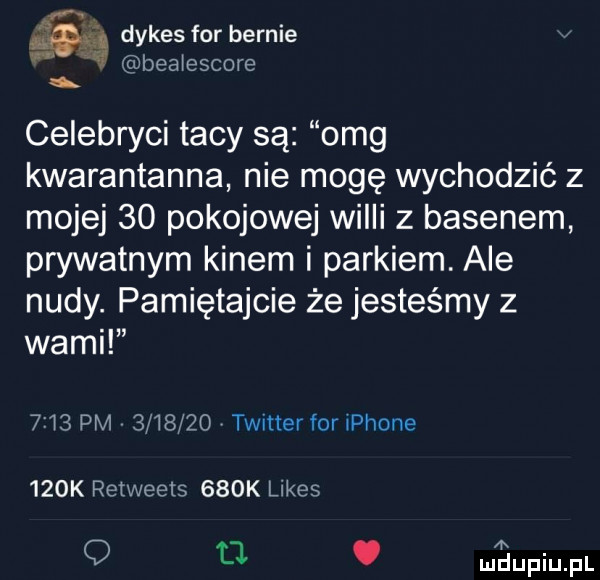 bf q q. dykes for bernie. beaiescore celebryci tacy są  mg kwarantanna nie mogę wychodzić z mojej    pokojowej widii z basenem prywatnym kinem i parkiem. ale nudy. pamiętajcie że jesteśmy z wami      pm         twitterforiphone    k retweets    k limes q tj a