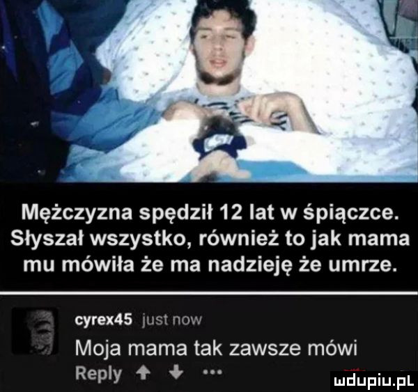 mężczyzna spędził    lat w śpiączce. słyszał wszystko również to jak mama mu mówiła że ma nadzieję że umrze. cyrix   hm mew moja mama tak zawsze mówi repry