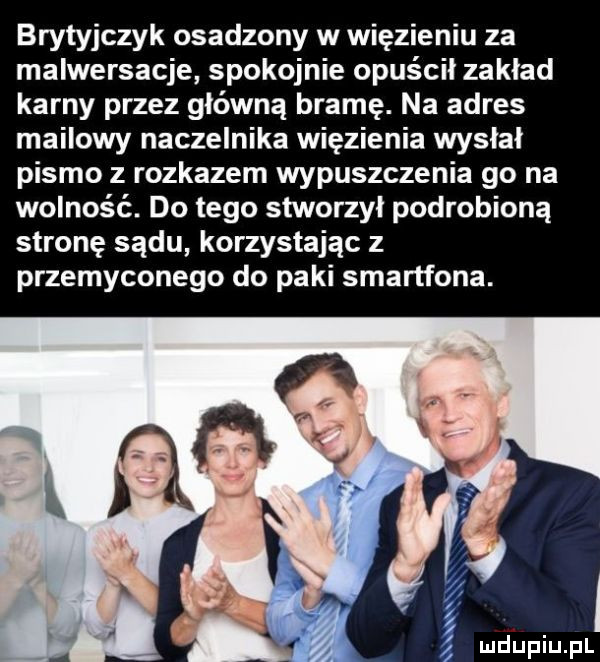 brytyjczyk osadzony w więzieniu za malwersacje spokojnie opuścił zakład karny przez główną bramę. na adres mailowy naczelnika więzienia wysłał pismo z rozkazem wypuszczenia go na wolność. do tego stworzył podrobioną stronę sądu korzystając z przemyconego do paki smartfona