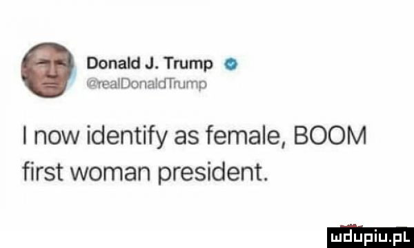 donald j. trump. areałdonaldtrump i now identify as female boom fiest wiman president