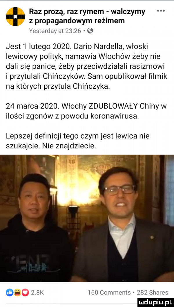 raz prozą raz rymem walczymy z propagandowym reżimem yesterday ai       e jest   lutego     . dario nardella wioski lewicowy polityk namawia włochów żeby nie dali się panice żeby przeciwdziałali rasizmowi i przytulali chińczyków. sam opublikował filmik na których przytula chińczyka.    marca     . włochy zdublowały chiny w ilości zgonów z powodu koronawirusa. lepszej definicji tego czym jest lewica nie szukajcie. nie znajdziecie.    k     comments     shares ludu iu. l