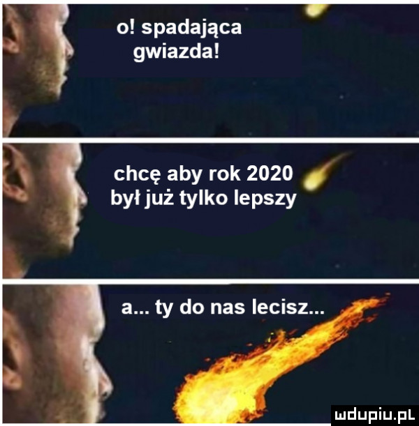 o spadająca gwiazda chcę aby rok      byl już tylko lepszy a. ty do nas lecisz