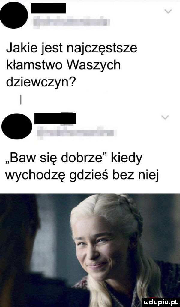 jakie jest najczęstsze kłamstwo waszych dziewczyn baw się dobrze kiedy wychodzę gdzieś bez niej