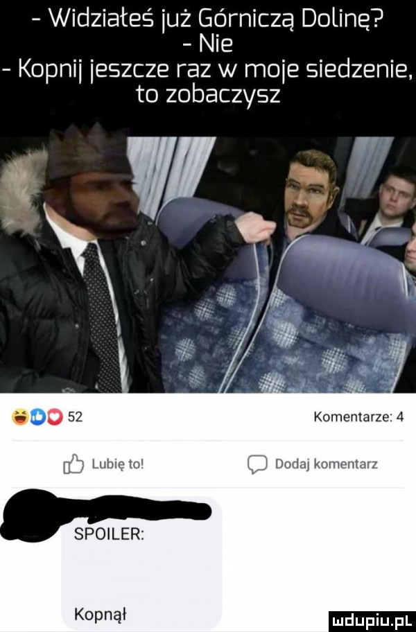 widziałeś już górniczą dolinę nie kopnii ieszcze raz w mole siedzenie to zobaczysz         komentarze     lubię w ci doda komentarz spoiler