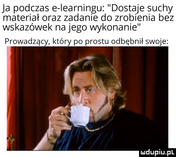 ja podczas e iearningu dostaje suchy materiał oraz zadanie do zrobienia bez wskazówek na jego wykonanie prowadzący który po prestu odbębnił swoje