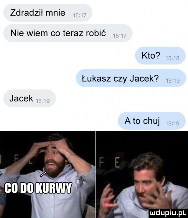 zdradził mnie nie wiem co teraz robić kto łukasz czy jacek jacek abo chuj